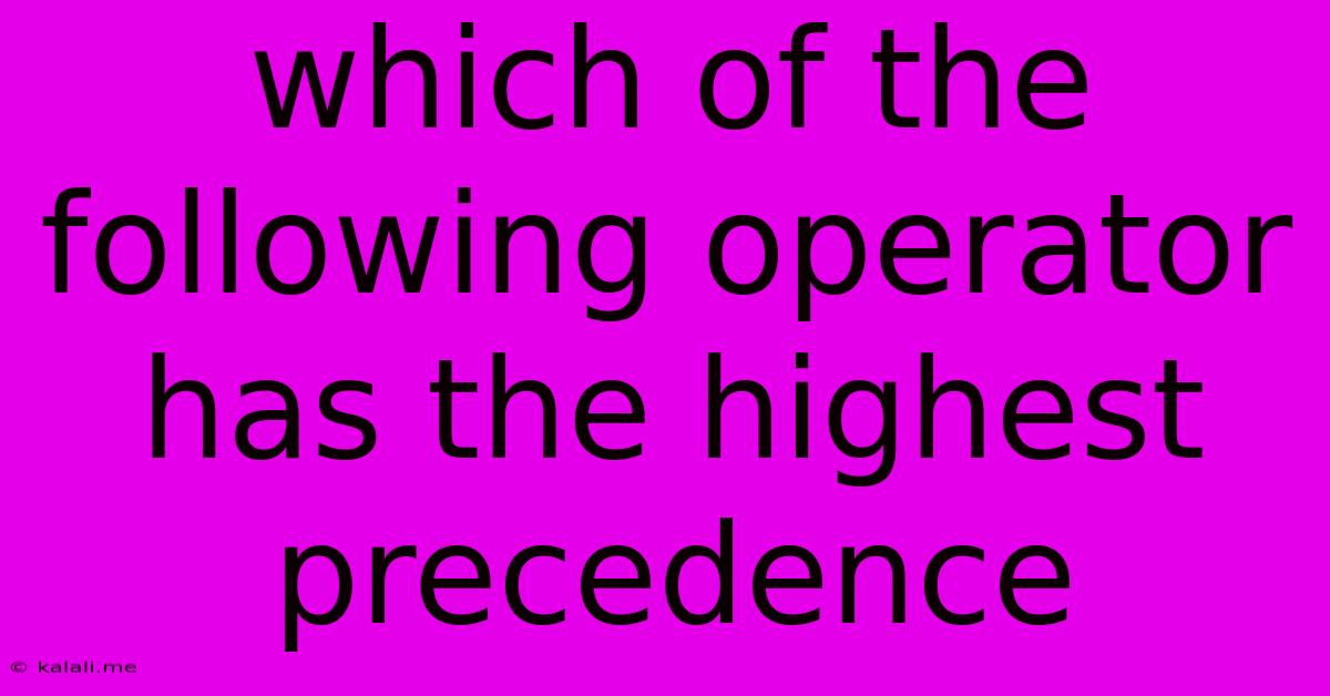 Which Of The Following Operator Has The Highest Precedence