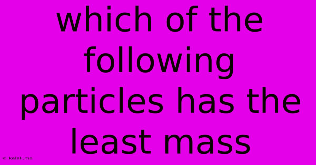 Which Of The Following Particles Has The Least Mass