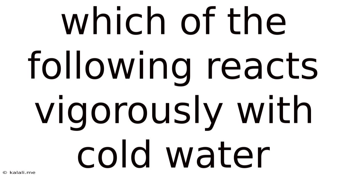Which Of The Following Reacts Vigorously With Cold Water