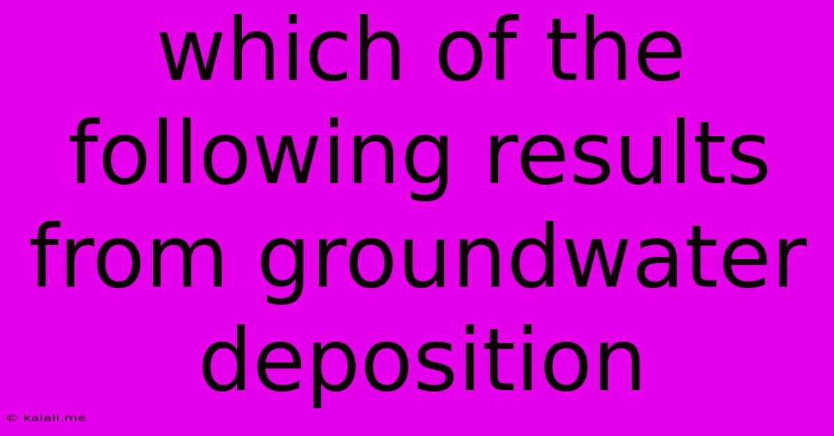 Which Of The Following Results From Groundwater Deposition