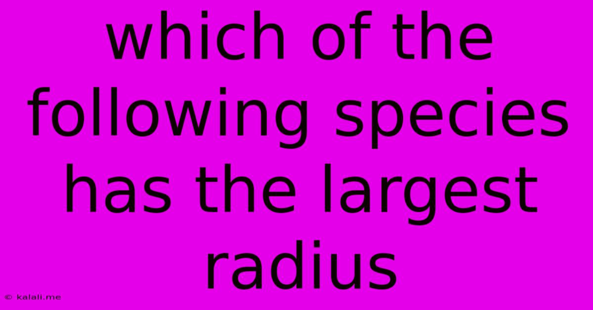Which Of The Following Species Has The Largest Radius