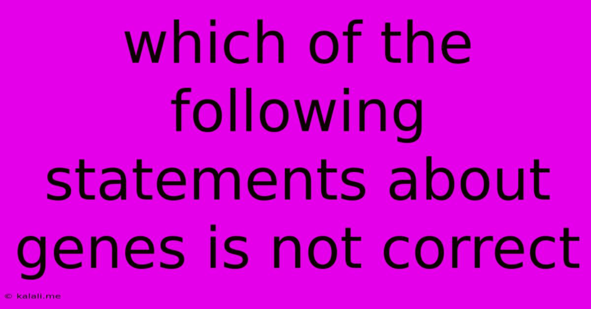 Which Of The Following Statements About Genes Is Not Correct