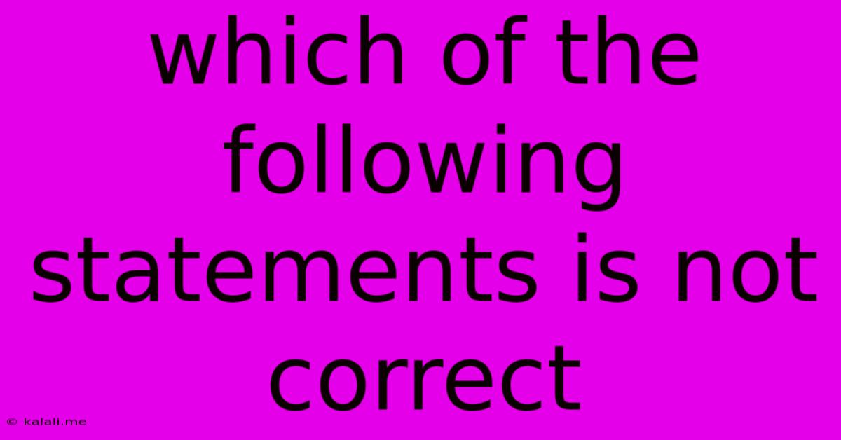 Which Of The Following Statements Is Not Correct