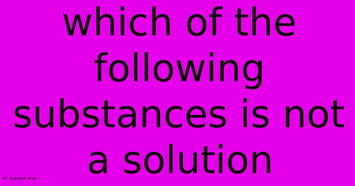 Which Of The Following Substances Is Not A Solution