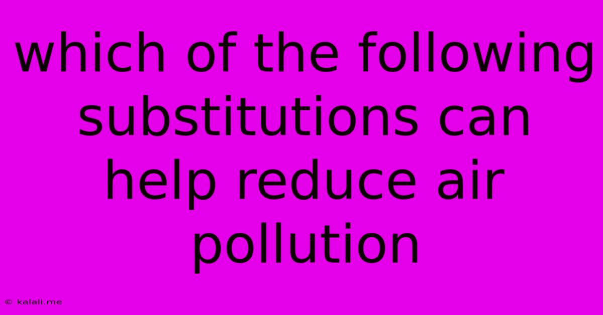 Which Of The Following Substitutions Can Help Reduce Air Pollution