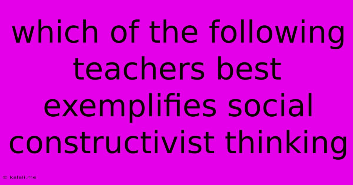 Which Of The Following Teachers Best Exemplifies Social Constructivist Thinking