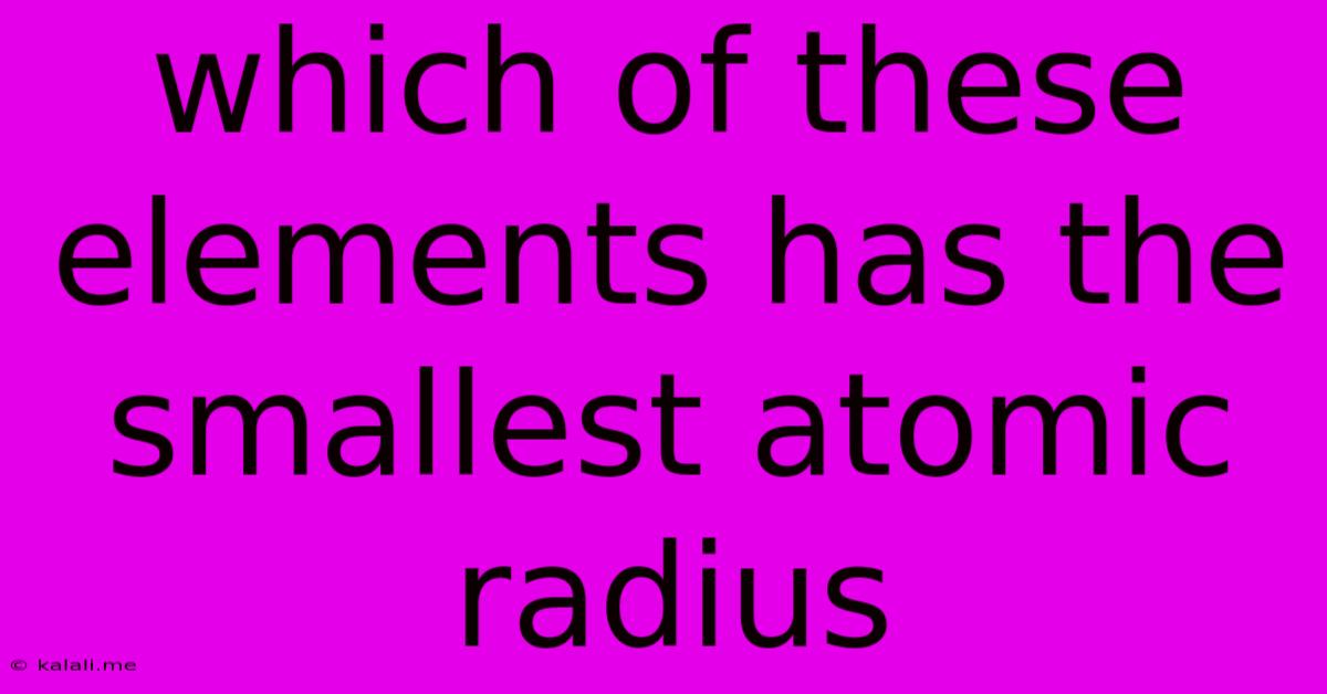 Which Of These Elements Has The Smallest Atomic Radius
