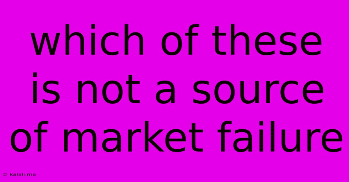 Which Of These Is Not A Source Of Market Failure