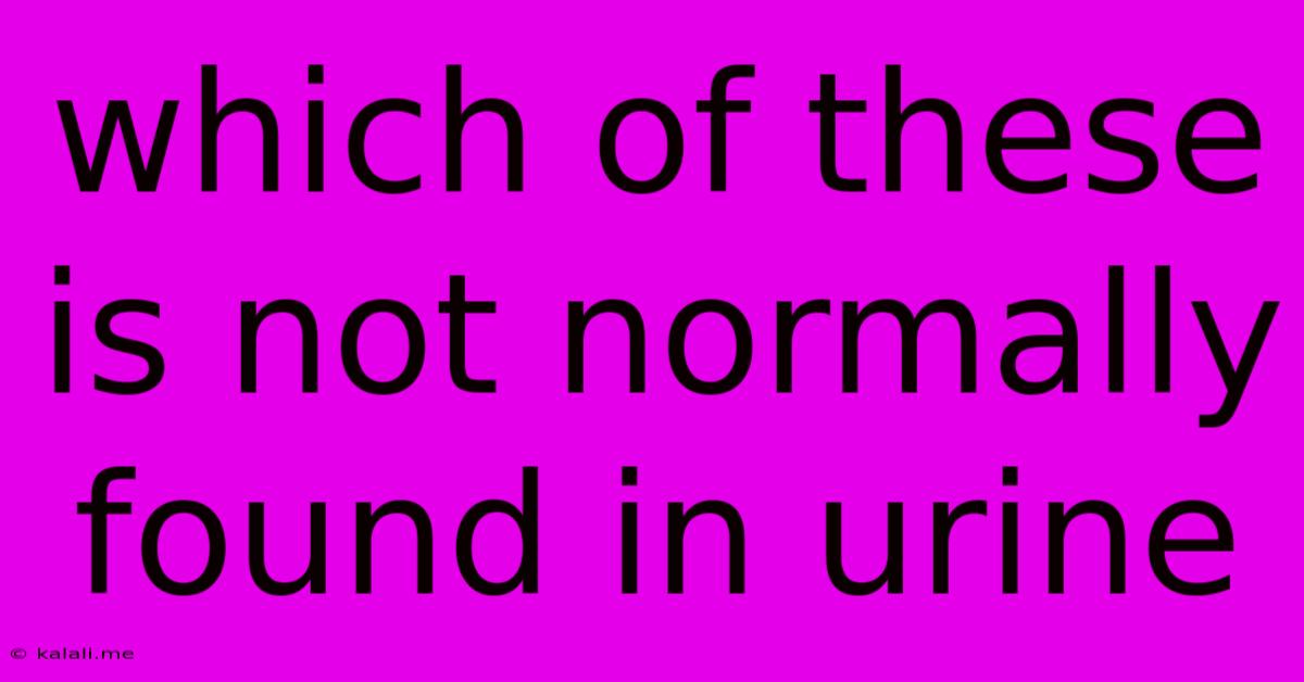 Which Of These Is Not Normally Found In Urine