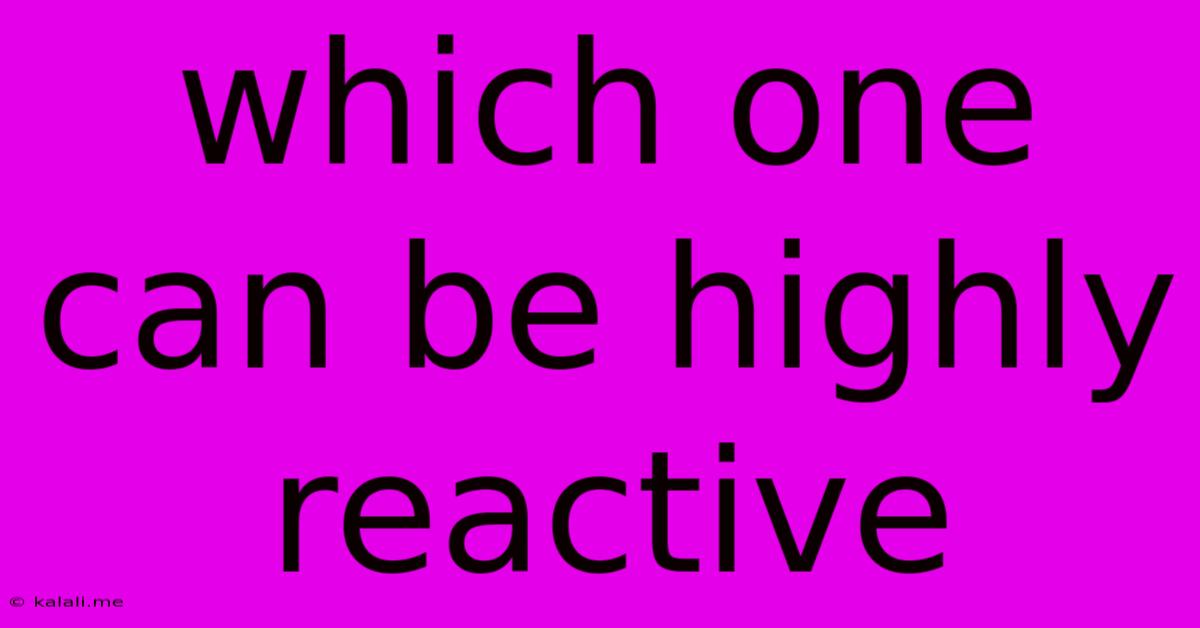 Which One Can Be Highly Reactive