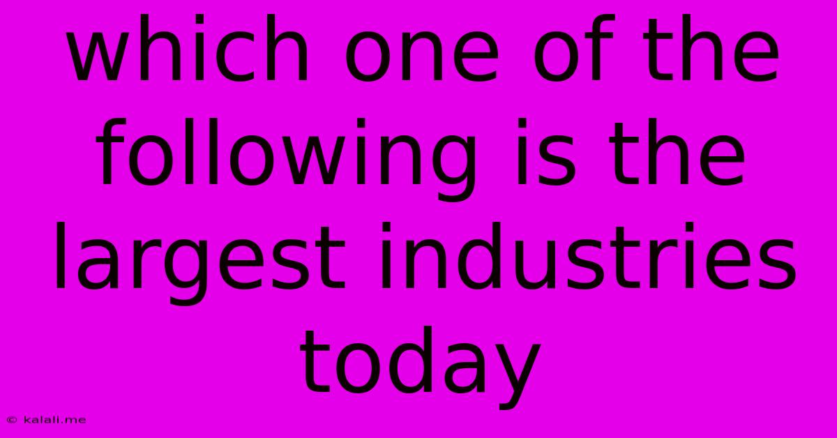 Which One Of The Following Is The Largest Industries Today