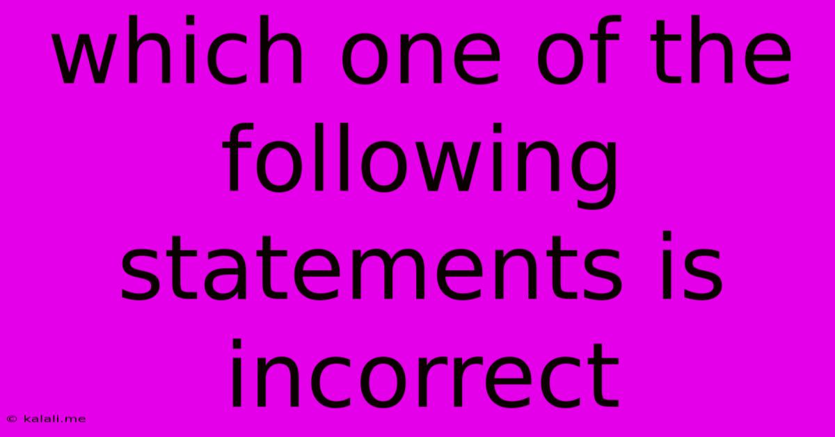 Which One Of The Following Statements Is Incorrect