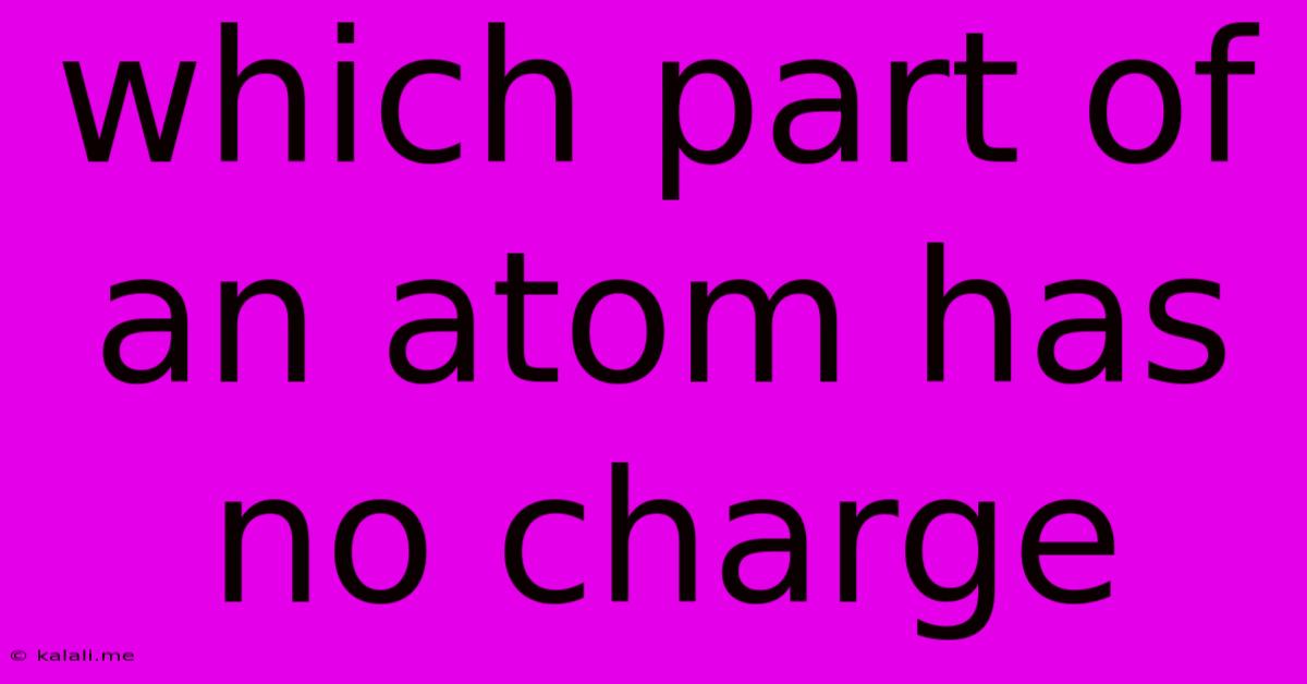 Which Part Of An Atom Has No Charge