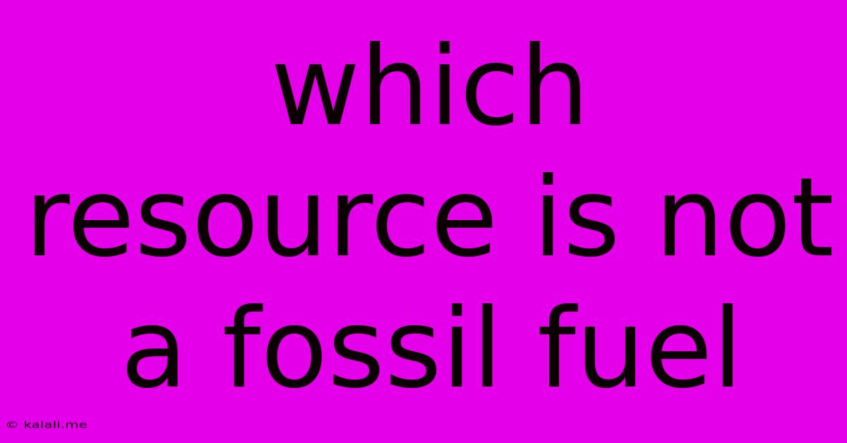 Which Resource Is Not A Fossil Fuel