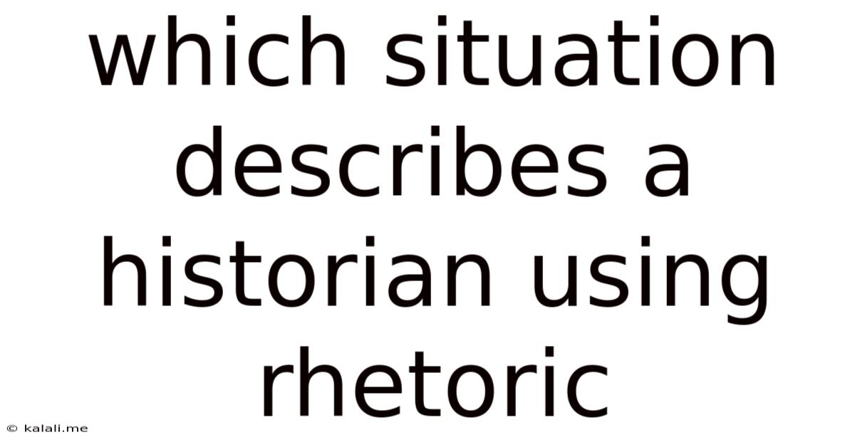 Which Situation Describes A Historian Using Rhetoric
