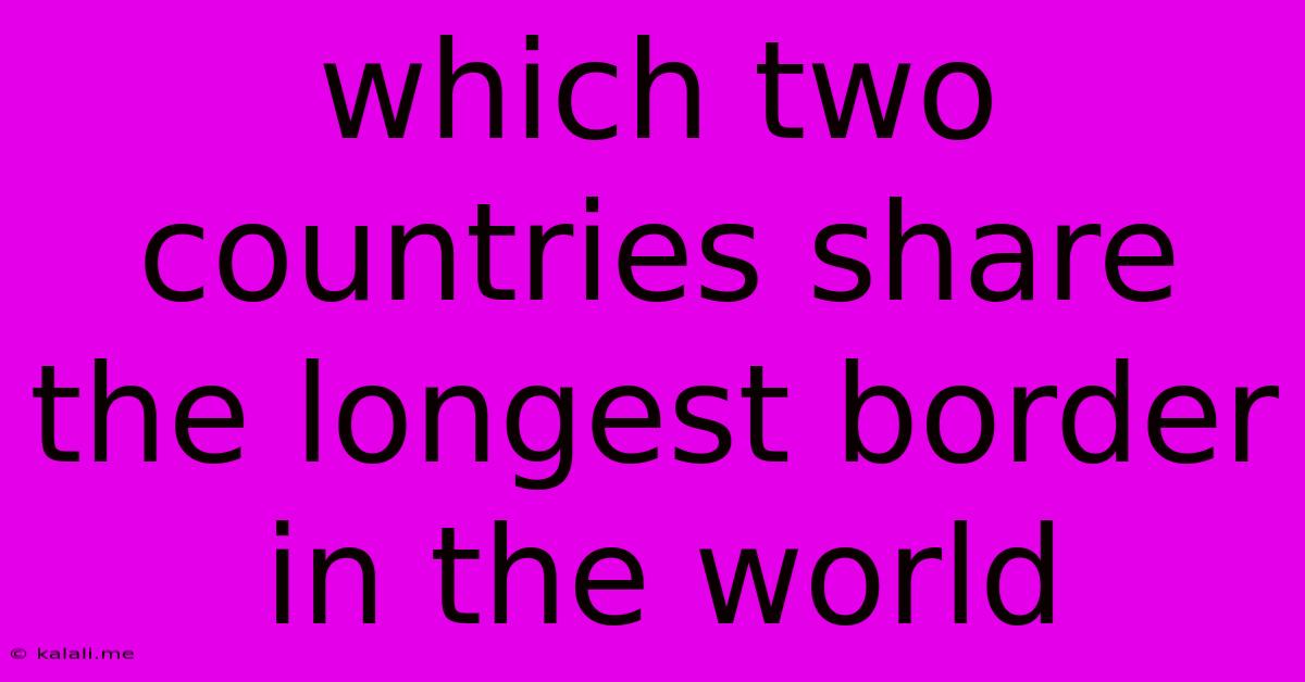 Which Two Countries Share The Longest Border In The World