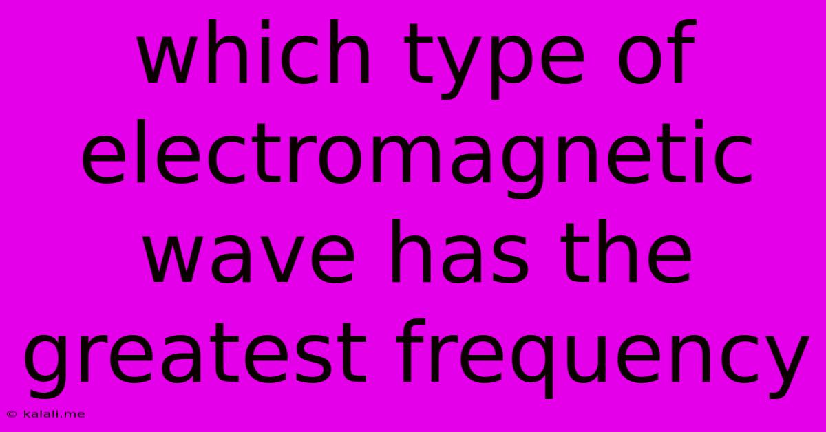 Which Type Of Electromagnetic Wave Has The Greatest Frequency