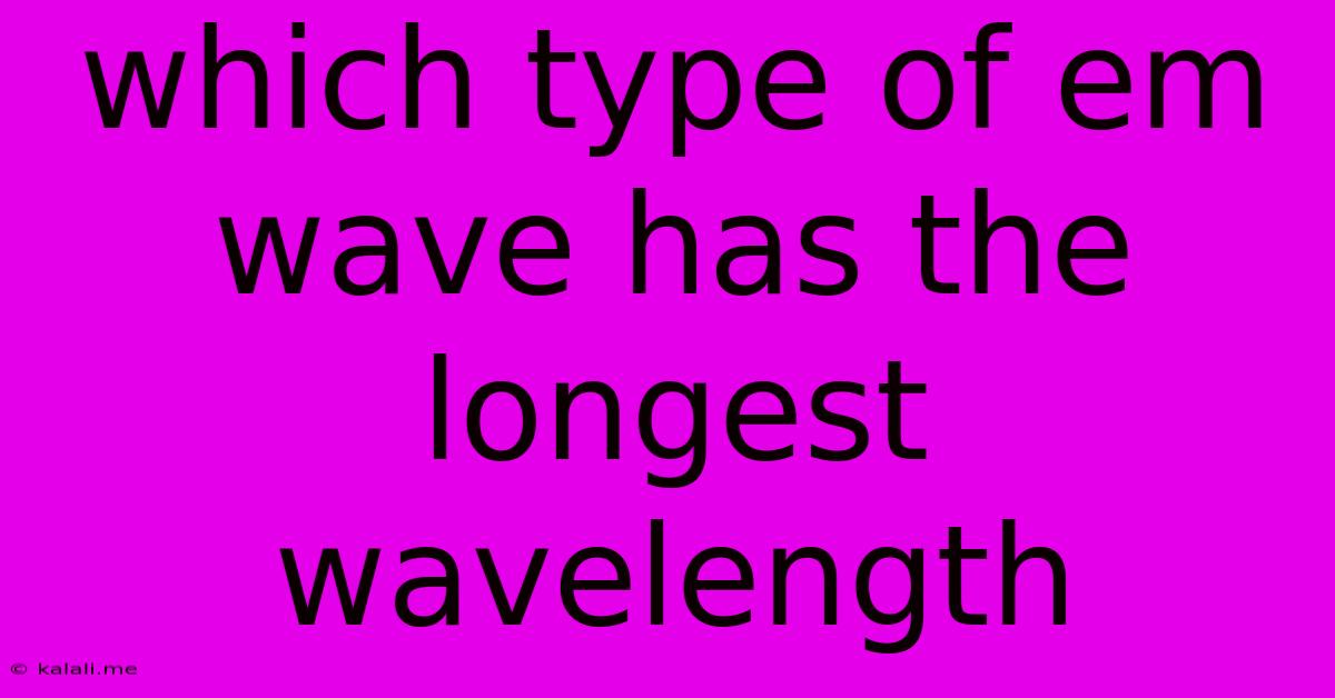 Which Type Of Em Wave Has The Longest Wavelength