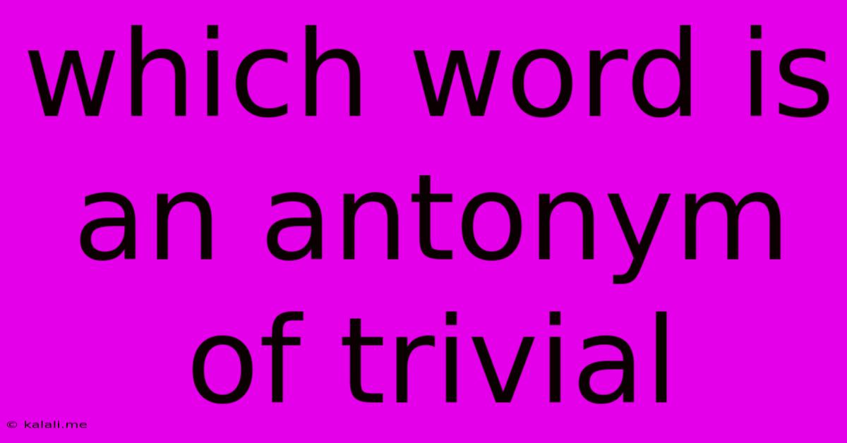Which Word Is An Antonym Of Trivial