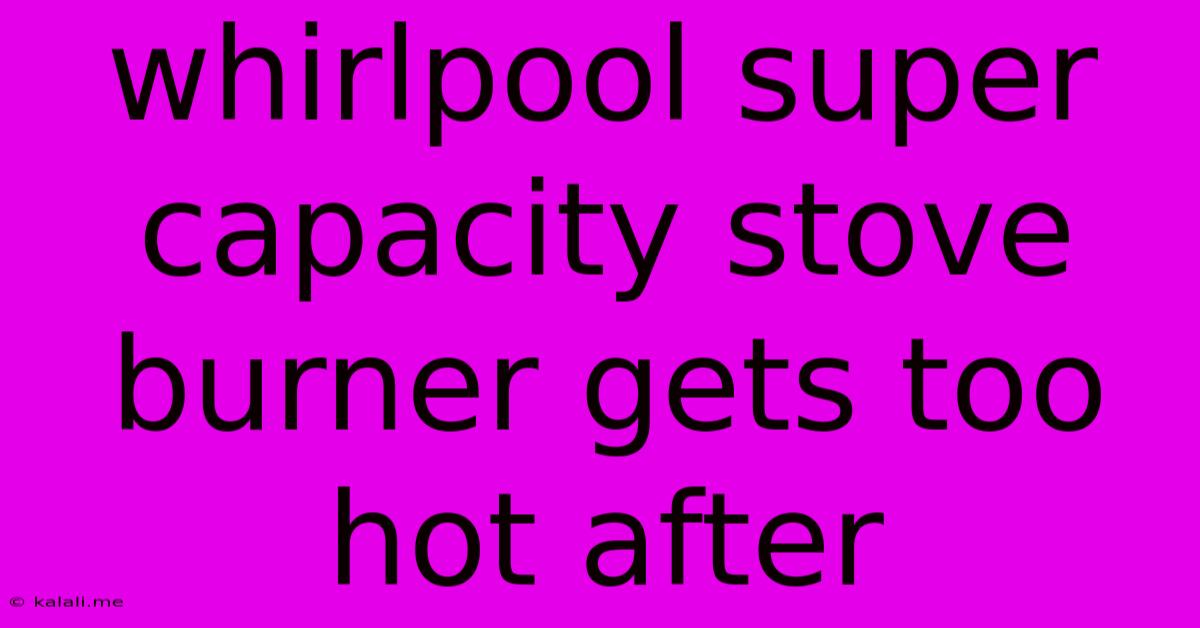 Whirlpool Super Capacity Stove Burner Gets Too Hot After