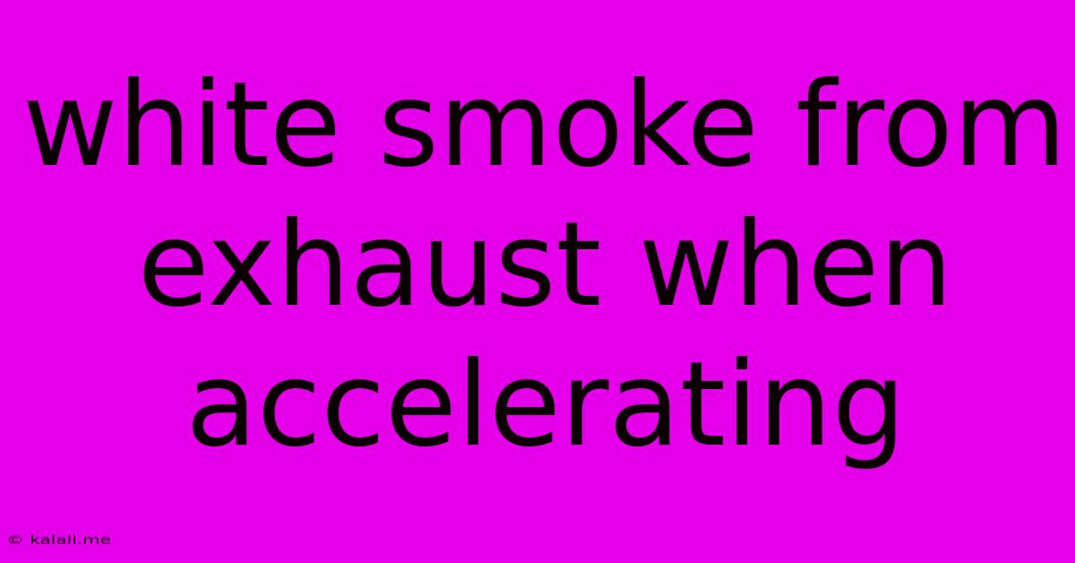 White Smoke From Exhaust When Accelerating