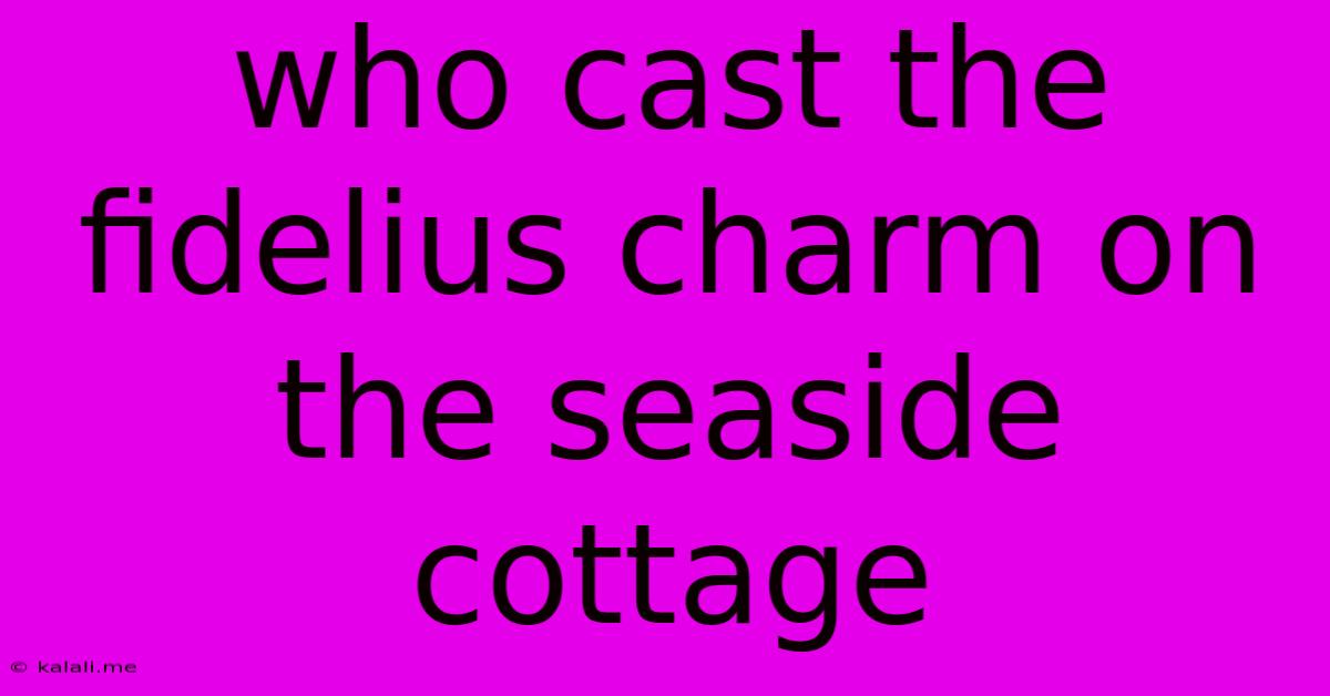 Who Cast The Fidelius Charm On The Seaside Cottage