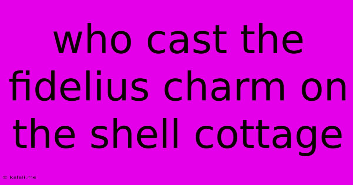 Who Cast The Fidelius Charm On The Shell Cottage