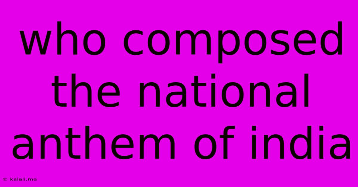 Who Composed The National Anthem Of India