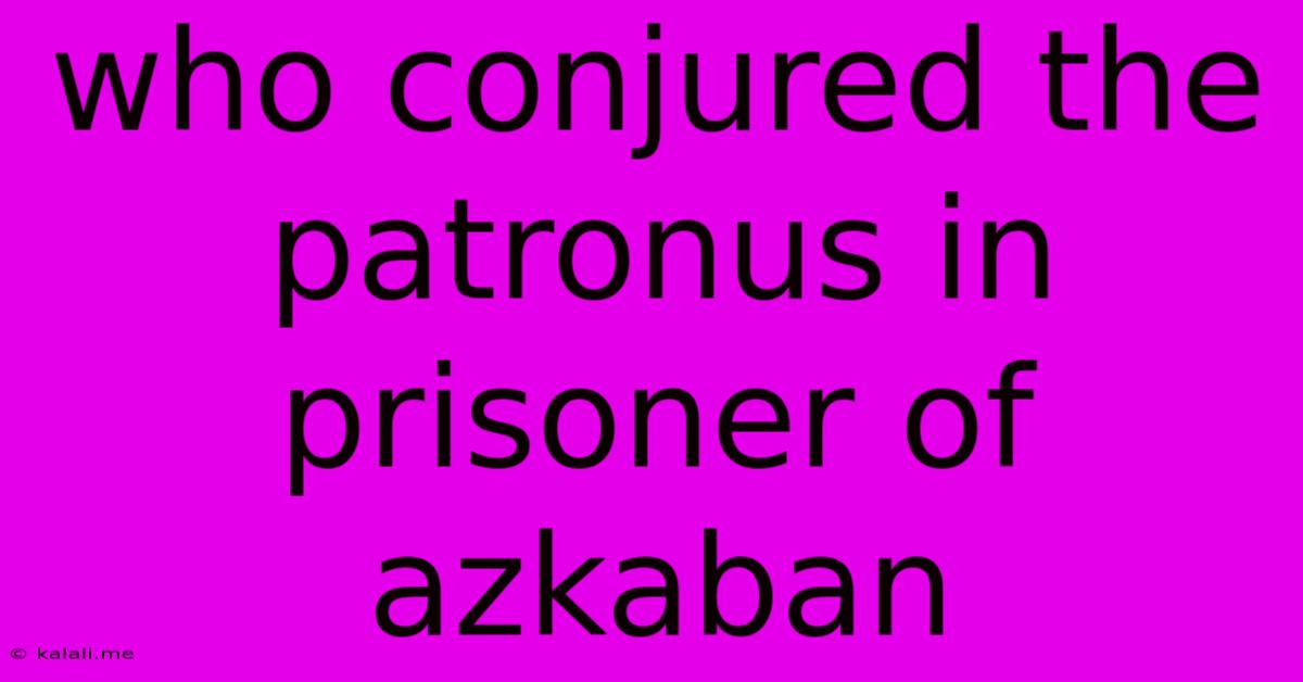 Who Conjured The Patronus In Prisoner Of Azkaban
