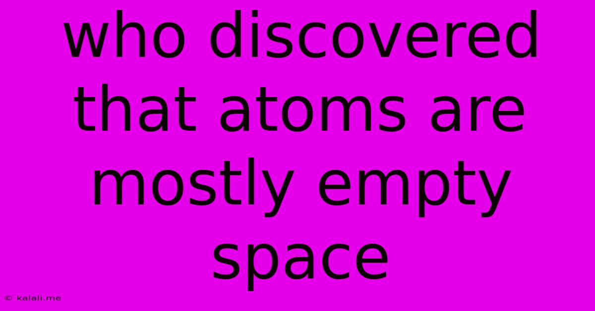 Who Discovered That Atoms Are Mostly Empty Space