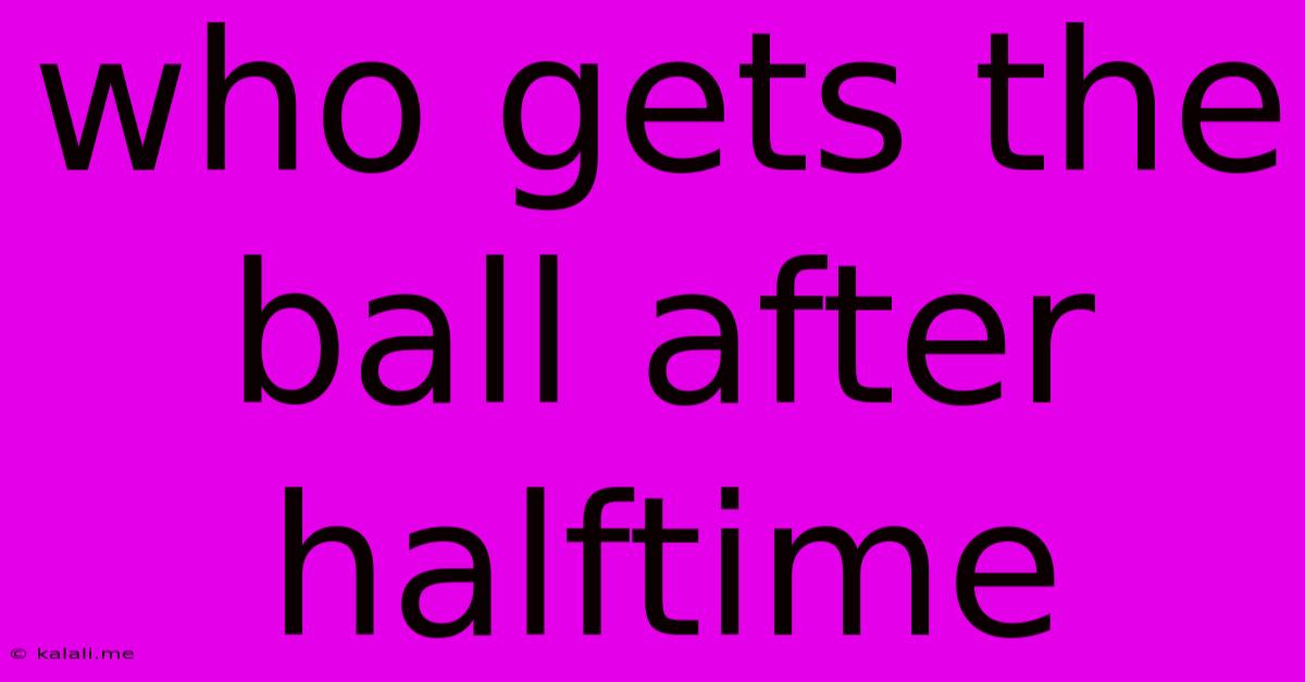 Who Gets The Ball After Halftime