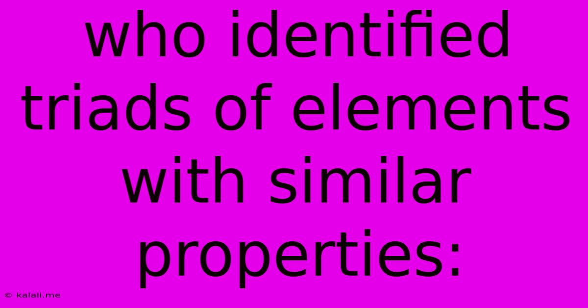 Who Identified Triads Of Elements With Similar Properties:
