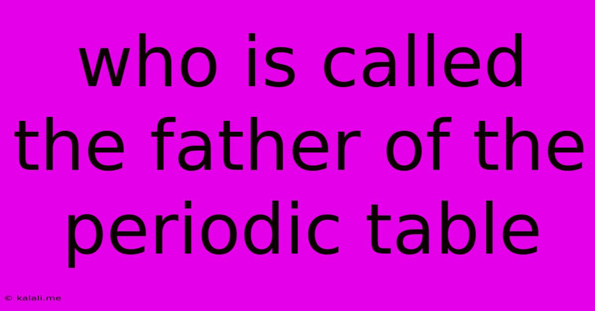 Who Is Called The Father Of The Periodic Table