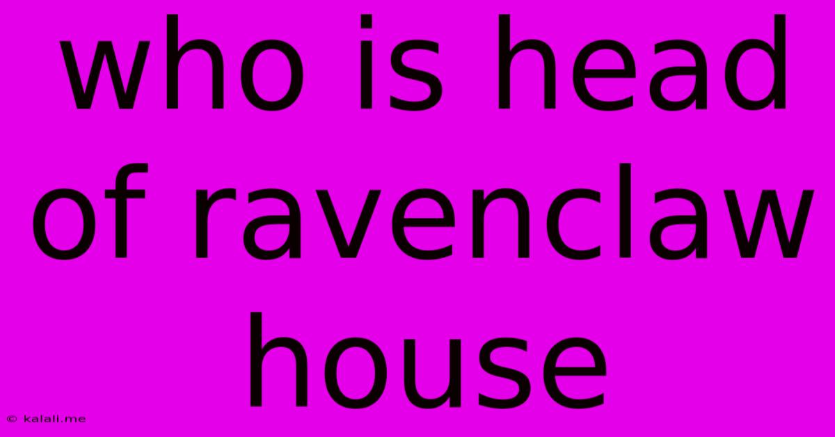 Who Is Head Of Ravenclaw House