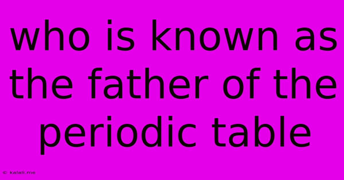 Who Is Known As The Father Of The Periodic Table