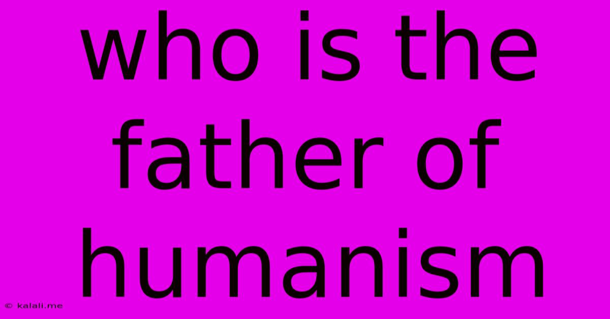 Who Is The Father Of Humanism