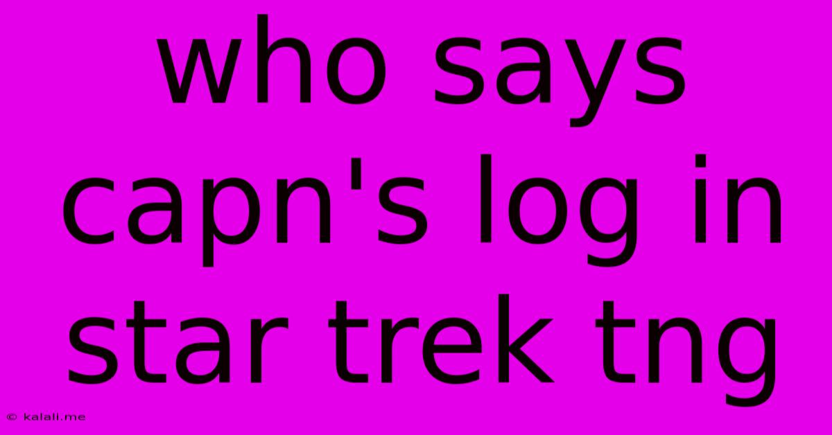 Who Says Capn's Log In Star Trek Tng