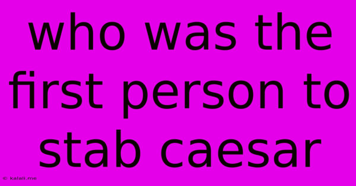 Who Was The First Person To Stab Caesar