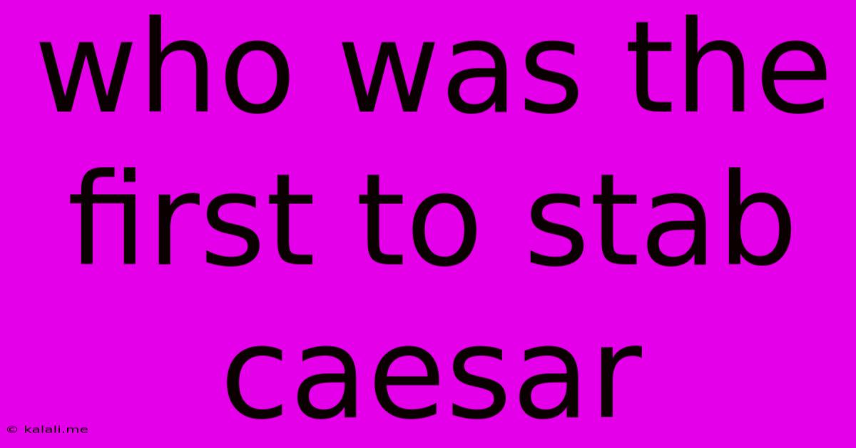 Who Was The First To Stab Caesar