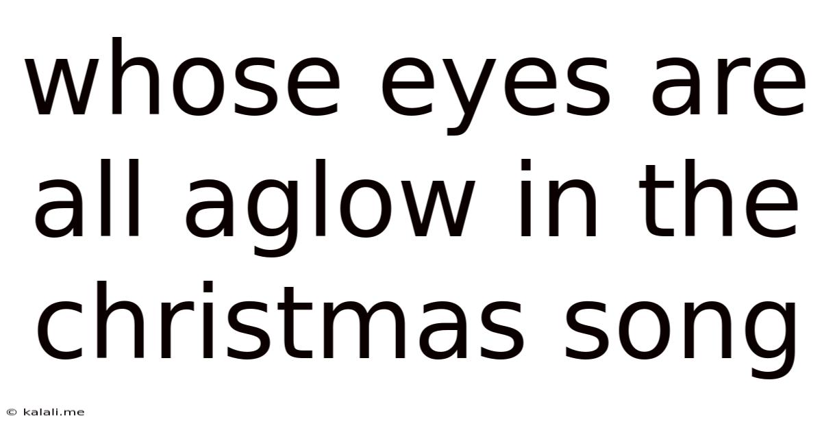 Whose Eyes Are All Aglow In The Christmas Song