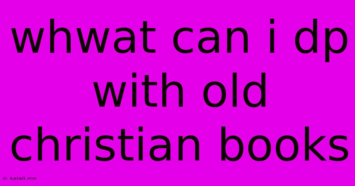 Whwat Can I Dp With Old Christian Books