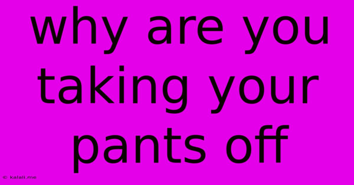 Why Are You Taking Your Pants Off