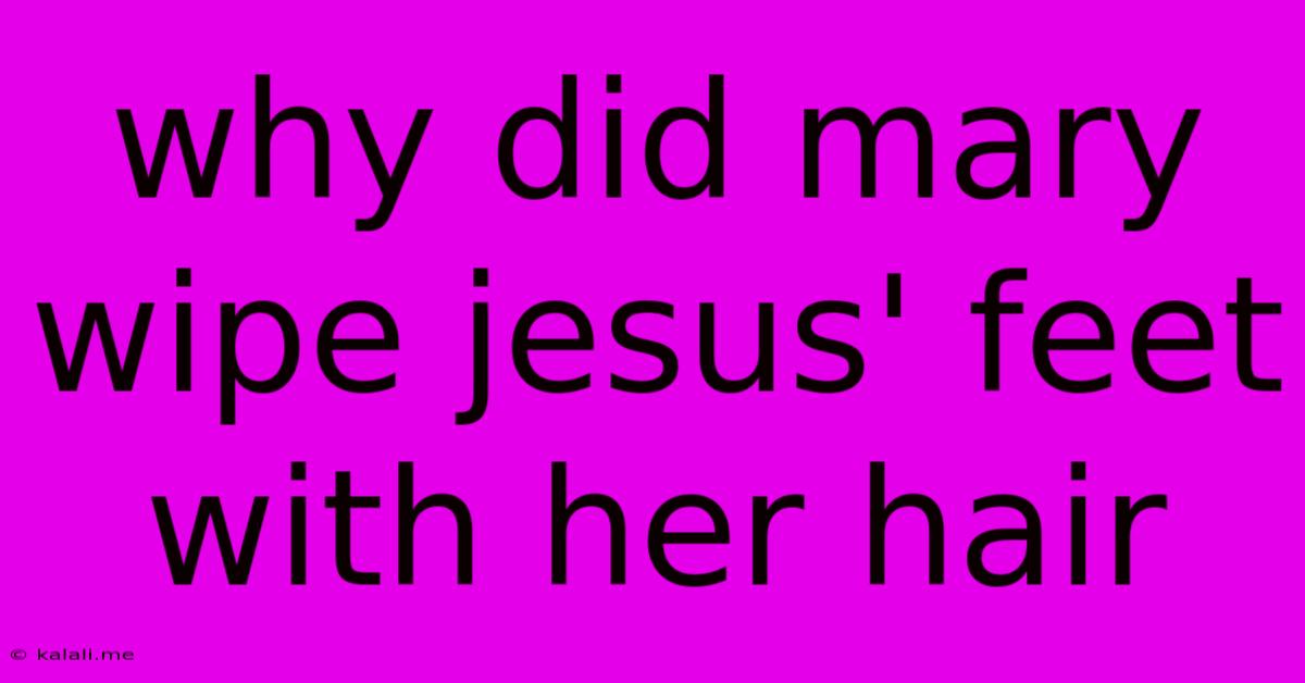 Why Did Mary Wipe Jesus' Feet With Her Hair