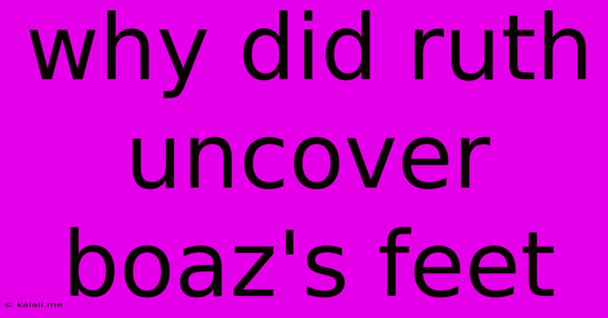 Why Did Ruth Uncover Boaz's Feet