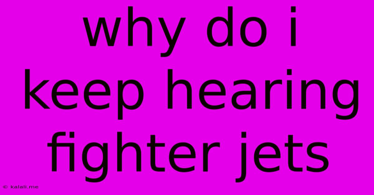 Why Do I Keep Hearing Fighter Jets