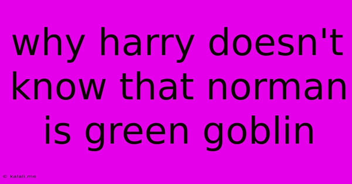 Why Harry Doesn't Know That Norman Is Green Goblin