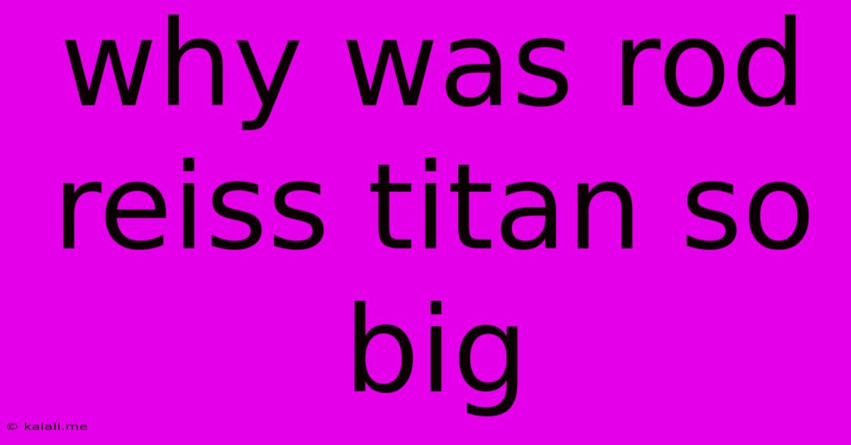 Why Was Rod Reiss Titan So Big
