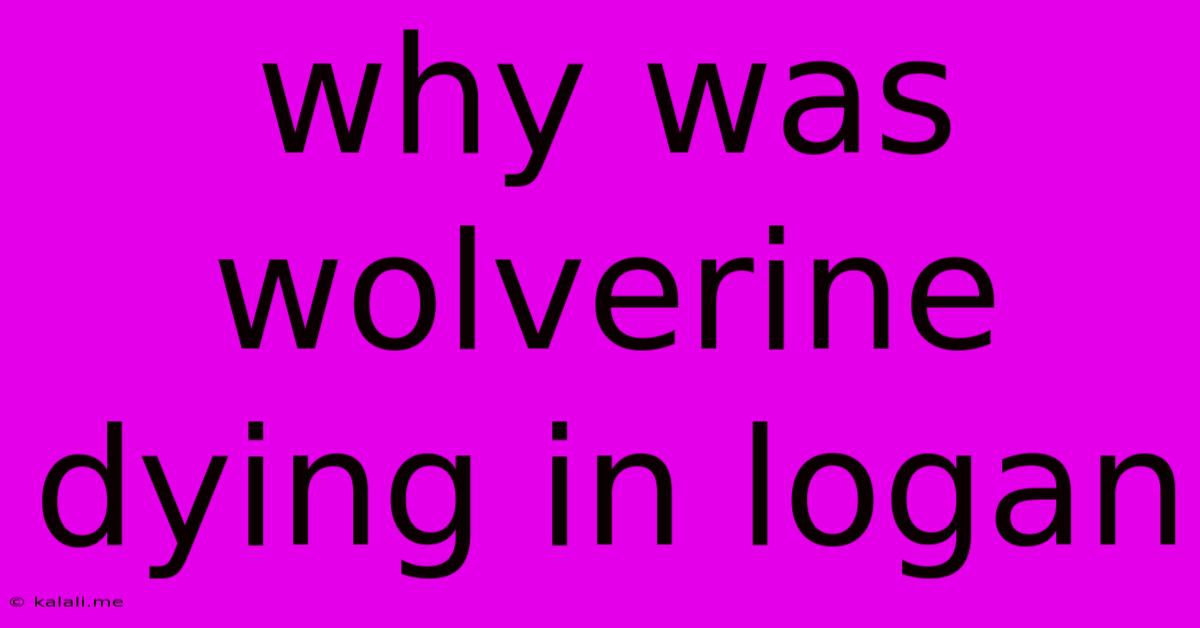 Why Was Wolverine Dying In Logan
