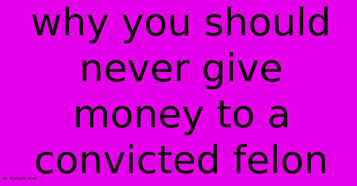 Why You Should Never Give Money To A Convicted Felon