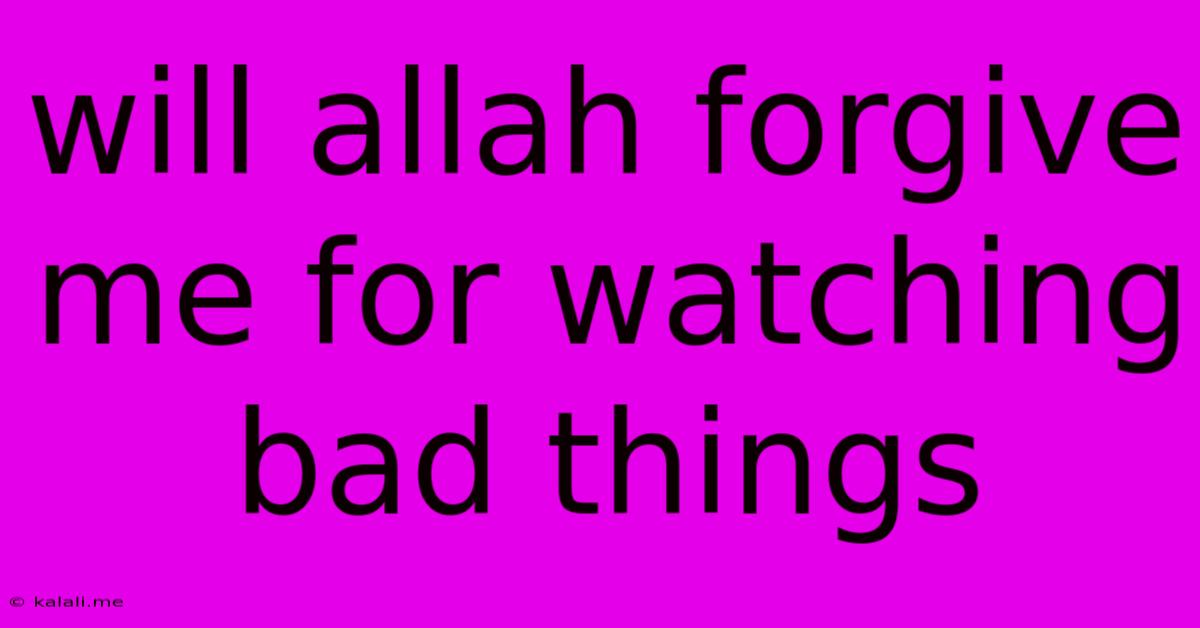 Will Allah Forgive Me For Watching Bad Things